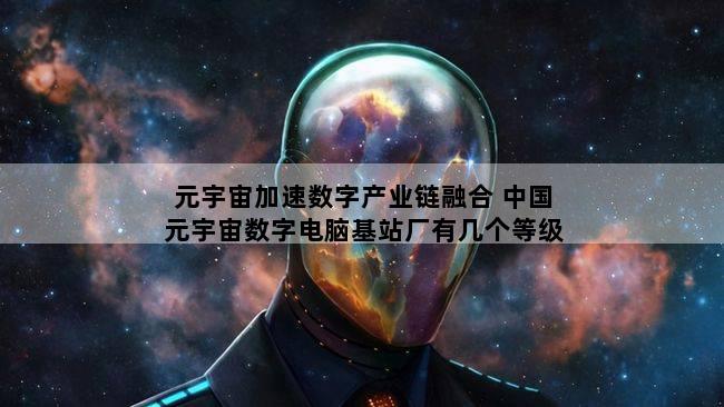 元宇宙加速数字产业链融合 中国元宇宙数字电脑基站厂有几个等级